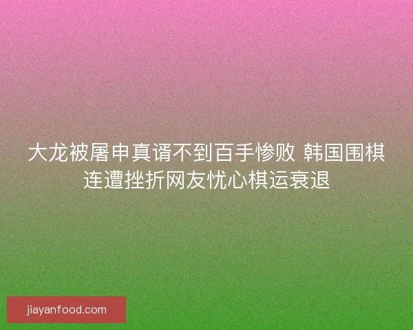 大龙被屠申真谞不到百手惨败 韩国围棋连遭挫折网友忧心棋运衰退 大龙被屠申真谞不到百手惨败 韩国围棋连遭挫折网友忧心棋运衰退