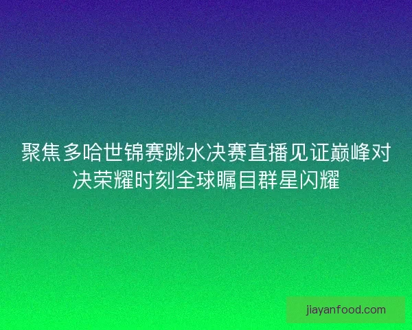 聚焦多哈世锦赛跳水决赛直播见证巅峰对决荣耀时刻全球瞩目群星闪耀