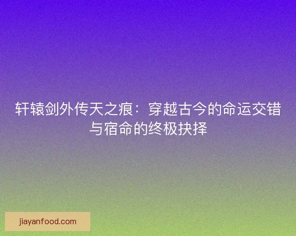 轩辕剑外传天之痕:穿越古今的命运交错与宿命的终极抉择 轩辕剑外传天之痕:穿越古今的命运交错与宿命的终极抉择