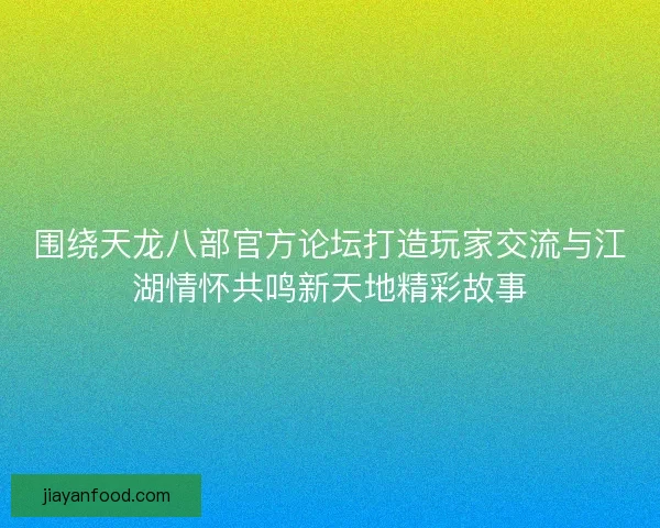 围绕天龙八部官方论坛打造玩家交流与江湖情怀共鸣新天地精彩故事 围绕天龙八部官方论坛打造玩家交流与江湖情怀共鸣新天地精彩故事
