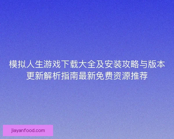 模拟人生游戏下载大全及安装攻略与版本更新解析指南最新免费资源推荐