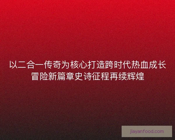 以二合一传奇为核心打造跨时代热血成长冒险新篇章史诗征程再续辉煌