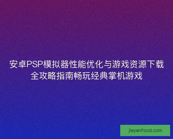 安卓PSP模拟器性能优化与游戏资源下载全攻略指南畅玩经典掌机游戏 安卓PSP模拟器性能优化与游戏资源下载全攻略指南畅玩经典掌机游戏