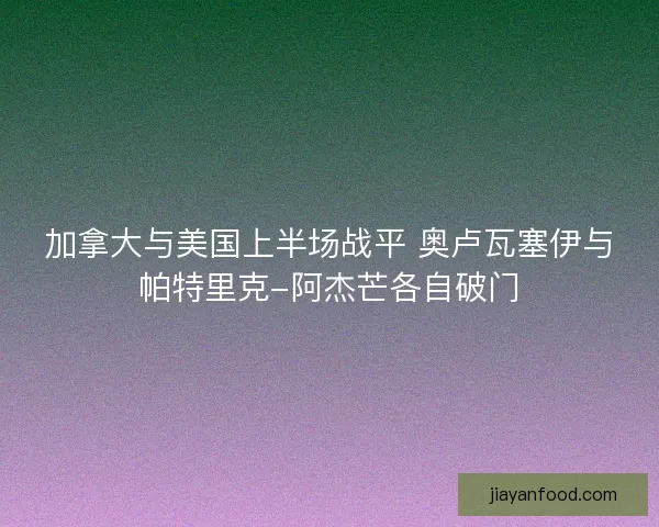 加拿大与美国上半场战平 奥卢瓦塞伊与帕特里克-阿杰芒各自破门