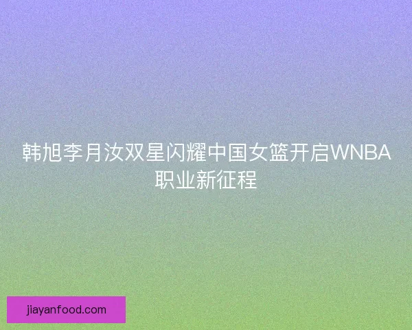 韩旭李月汝双星闪耀中国女篮开启WNBA职业新征程 韩旭李月汝双星闪耀中国女篮开启WNBA职业新征程