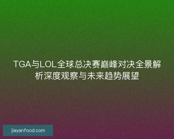 TGA与LOL全球总决赛巅峰对决全景解析深度观察与未来趋势展望