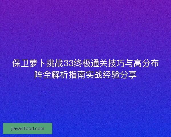 保卫萝卜挑战33终极通关技巧与高分布阵全解析指南实战经验分享 保卫萝卜挑战33终极通关技巧与高分布阵全解析指南实战经验分享