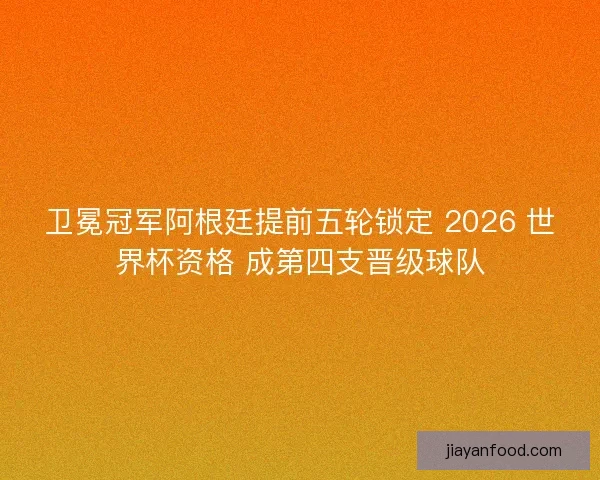 卫冕冠军阿根廷提前五轮锁定 2026 世界杯资格 成第四支晋级球队