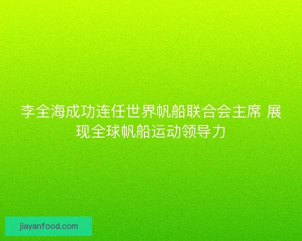 李全海成功连任世界帆船联合会主席 展现全球帆船运动领导力