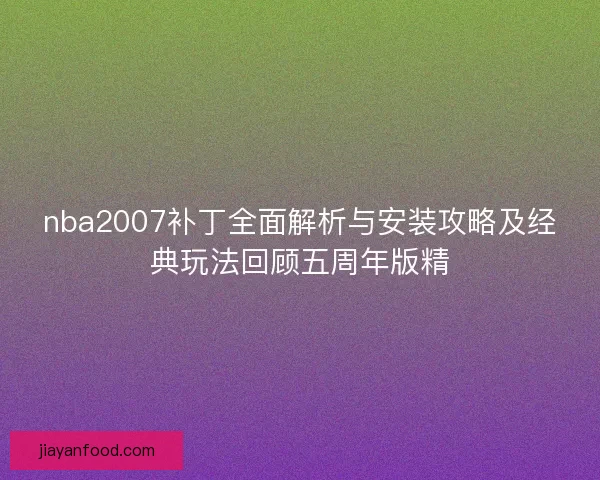 nba2007补丁全面解析与安装攻略及经典玩法回顾五周年版精