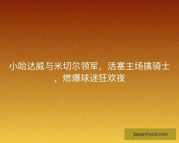 小哈达威与米切尔领军，活塞主场擒骑士，燃爆球迷狂欢夜