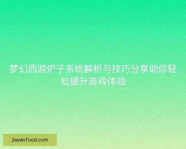 梦幻西游炉子系统解析与技巧分享助你轻松提升游戏体验