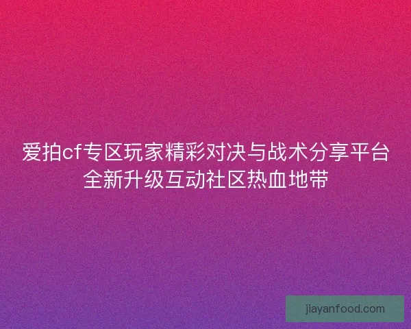 爱拍cf专区玩家精彩对决与战术分享平台全新升级互动社区热血地带