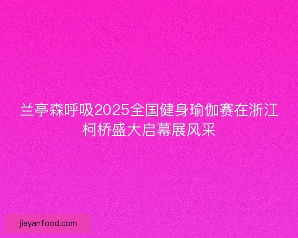 兰亭森呼吸2025全国健身瑜伽赛在浙江柯桥盛大启幕展风采