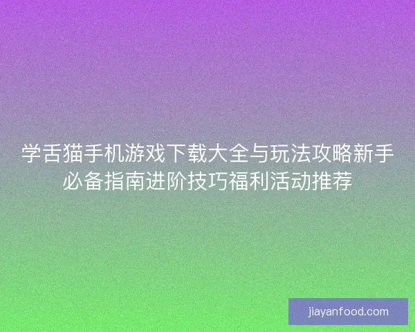 学舌猫手机游戏下载大全与玩法攻略新手必备指南进阶技巧福利活动推荐