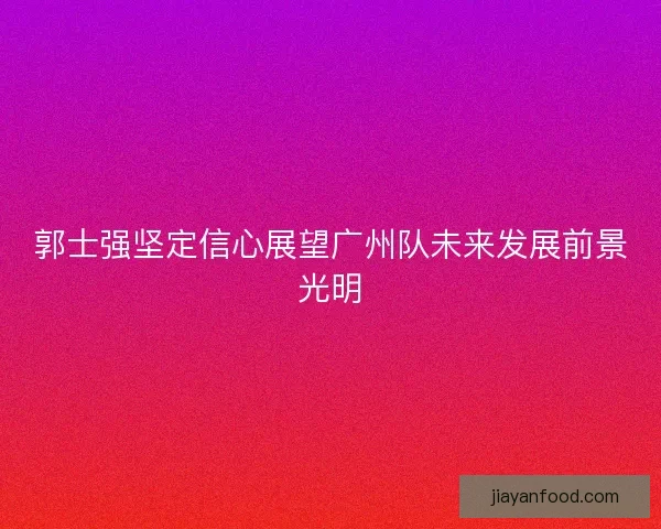 郭士强坚定信心展望广州队未来发展前景光明 郭士强坚定信心展望广州队未来发展前景光明