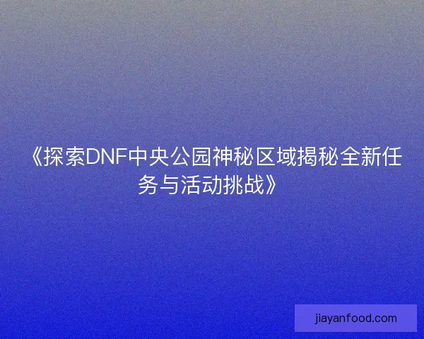 《探索DNF中央公园神秘区域揭秘全新任务与活动挑战》 《探索DNF中央公园神秘区域揭秘全新任务与活动挑战》