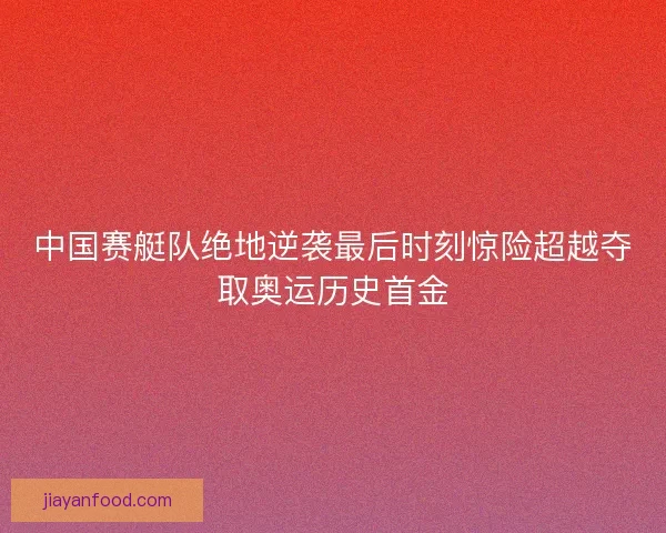 中国赛艇队绝地逆袭最后时刻惊险超越夺取奥运历史首金 中国赛艇队绝地逆袭最后时刻惊险超越夺取奥运历史首金
