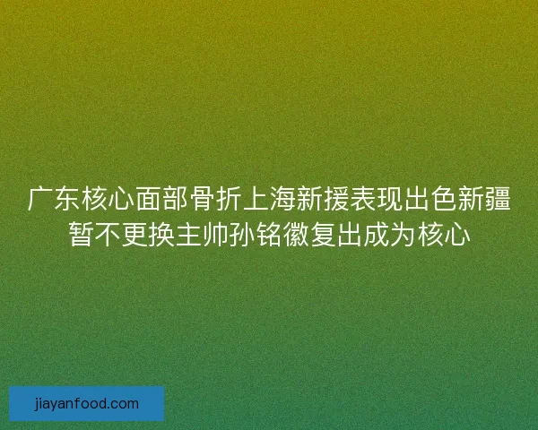 广东核心面部骨折上海新援表现出色新疆暂不更换主帅孙铭徽复出成为核心