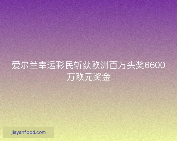 爱尔兰幸运彩民斩获欧洲百万头奖6600万欧元奖金 爱尔兰幸运彩民斩获欧洲百万头奖6600万欧元奖金