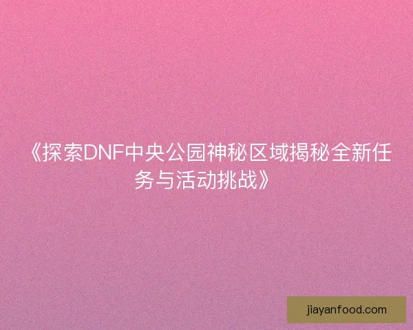 《探索DNF中央公园神秘区域揭秘全新任务与活动挑战》 《探索DNF中央公园神秘区域揭秘全新任务与活动挑战》