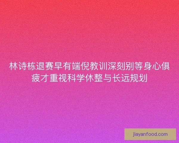 林诗栋退赛早有端倪教训深刻别等身心俱疲才重视科学休整与长远规划