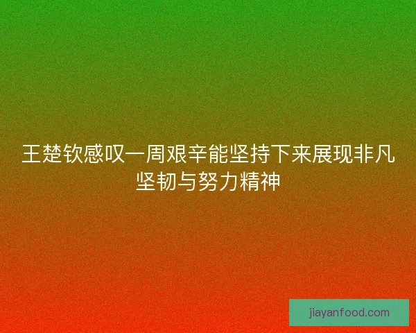 王楚钦感叹一周艰辛能坚持下来展现非凡坚韧与努力精神 王楚钦感叹一周艰辛能坚持下来展现非凡坚韧与努力精神