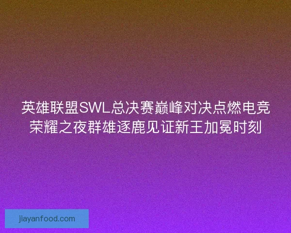 英雄联盟SWL总决赛巅峰对决点燃电竞荣耀之夜群雄逐鹿见证新王加冕时刻 英雄联盟SWL总决赛巅峰对决点燃电竞荣耀之夜群雄逐鹿见证新王加冕时刻
