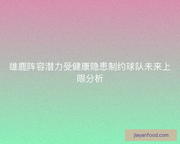 雄鹿阵容潜力受健康隐患制约球队未来上限分析
