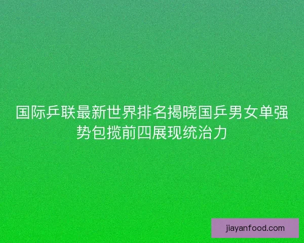 国际乒联最新世界排名揭晓国乒男女单强势包揽前四展现统治力