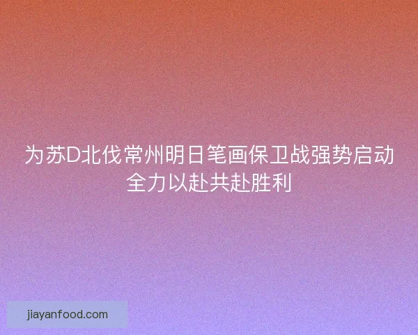 为苏D北伐常州明日笔画保卫战强势启动全力以赴共赴胜利 为苏D北伐常州明日笔画保卫战强势启动全力以赴共赴胜利
